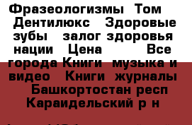 Фразеологизмы. Том 5  «Дентилюкс». Здоровые зубы — залог здоровья нации › Цена ­ 320 - Все города Книги, музыка и видео » Книги, журналы   . Башкортостан респ.,Караидельский р-н